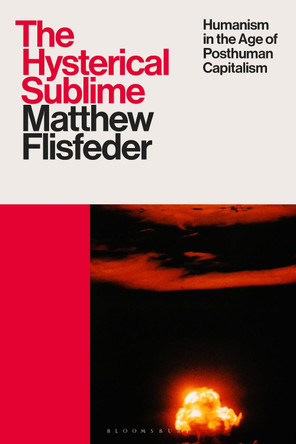 The Hysterical Sublime: Humanism in the Age of Posthuman Capitalism Matthew Flisfeder 9781350536104