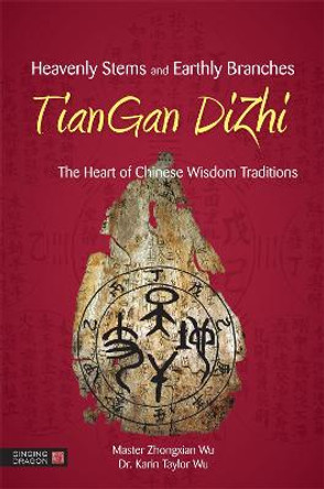 Heavenly Stems and Earthly Branches - TianGan DiZhi: The Heart of Chinese Wisdom Traditions by Zhongxian Wu