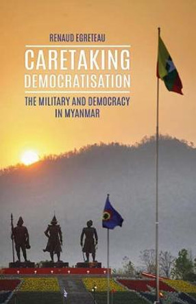 Caretaking Democratization: The Military and Political Change in Myanmar by Renaud Egreteau