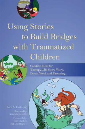 Using Stories to Build Bridges with Traumatized Children: Creative Ideas for Therapy, Life Story Work, Direct Work and Parenting by Kim S. Golding