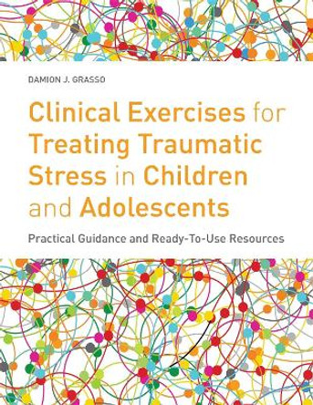 Clinical Exercises for Treating Traumatic Stress in Children and Adolescents: Practical Guidance and Ready-to-Use Resources by Damion J. Grasso