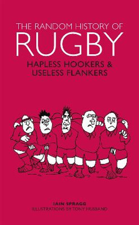 The Random History of Rugby: Hapless Hookers & Useless Flankers by Iain Spragg