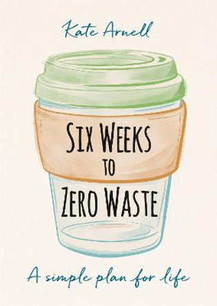 Six Weeks to Zero Waste: A simple plan for life by Kate Arnell