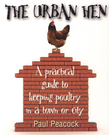 The Urban Hen: A practical guide to keeping poultry in a town or city by Paul Peacock