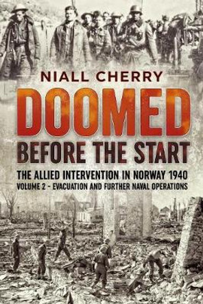 Doomed Before the Start: The Allied Intervention in Norway 1940 Volume 2 Evacuation and Further Naval Operations by Niall Cherry