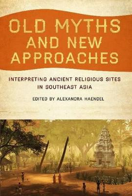 Old Myths and New Approaches: Interpreting Ancient Religious Sites in Souteast Asia by Alexandra Haendel