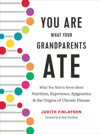 You Are What Your Grandparents Ate: What You Need to Know about Nutrition, Experience, Epigenetics and the Origins of Chronic Disease by Judith Finlayson 9780778806332