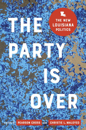 The Party Is Over: The New Louisiana Politics by Christie L. Maloyed 9780807176580
