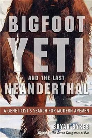 Bigfoot, Yeti, and the Last Neanderthal: A Geneticist's Search for Modern Apemen by Bryan Sykes