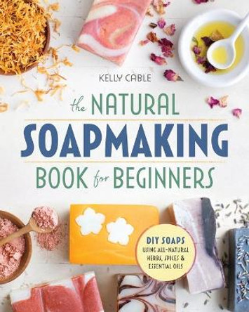 The Natural Soap Making Book for Beginners: Do-It-Yourself Soaps Using All-Natural Herbs, Spices, and Essential Oils by Kelly Cable