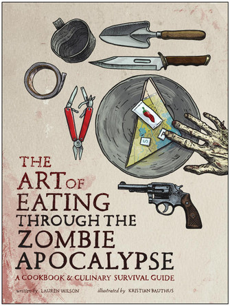 The Art of Eating through the Zombie Apocalypse: A Cookbook and Culinary Survival Guide by Lauren Wilson