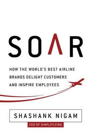 Soar: How the Best Airline Brands Delight Customers and Inspire Employees by Shashank Nigam