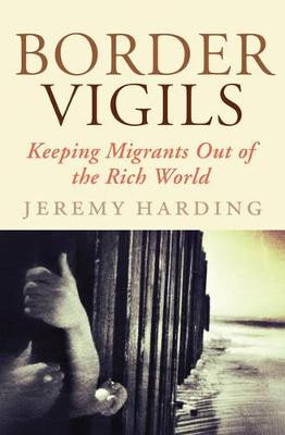 Border Vigils: Keeping Migrants Out of the Rich World by Jeremy Harding