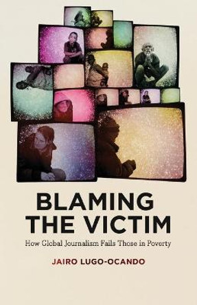 Blaming the Victim: How Global Journalism Fails Those in Poverty by Jairo Lugo-Ocando