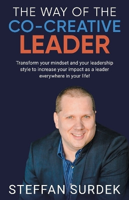 The Way of the Co-Creative Leader: Transform your mindset and your leadership style to increase your impact as a leader everywhere in your life! by Steffan Surdek 9781039170346