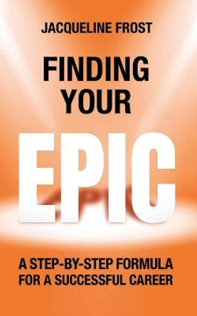Finding Your EPIC: A Step-By-Step Formula for a Successful Career by Jacqueline Frost 9781068631023