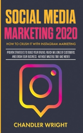 Social Media Marketing 2020: How to Crush it with Instagram Marketing - Proven Strategies to Build Your Brand, Reach Millions of Customers, and Grow Your Business Without Wasting Time and Money by Chandler Wright 9781087851457