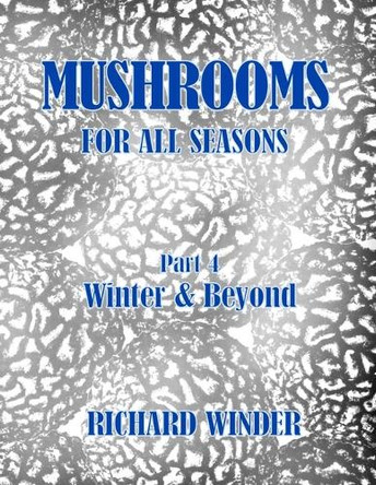 Mushrooms For All Seasons: Part 4 Winter & Beyond by Richard Winder 9781068861338