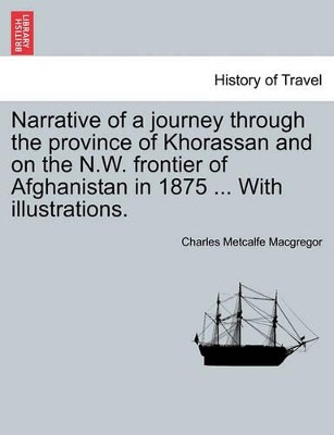 Narrative of a Journey Through the Province of Khorassan and on the N.W. Frontier of Afghanistan in 1875 ... with Illustrations.Vol.I by Charles Metcalfe MacGregor 9781241124724