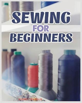 Sewing for Beginners: A Complete Guide to Sewing Techniques and Patterns by Audrey Franklin 9781088180211