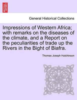 Impressions of Western Africa; With Remarks on the Diseases of the Climate, and a Report on the Peculiarities of Trade Up the Rivers in the Bight of Biafra. by Thomas Joseph Hutchinson 9781241493530