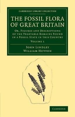 The Fossil Flora of Great Britain: Or, Figures and Descriptions of the Vegetable Remains Found in a Fossil State in this Country by John Lindley 9781108068543