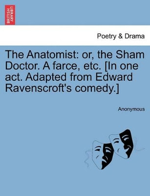 The Anatomist: Or, the Sham Doctor. a Farce, Etc. [In One Act. Adapted from Edward Ravenscroft's Comedy.] by Anonymous 9781241175344