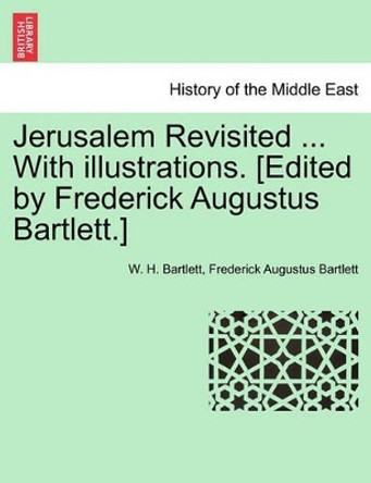 Jerusalem Revisited ... with Illustrations. [Edited by Frederick Augustus Bartlett.] by W H Bartlett 9781240910021
