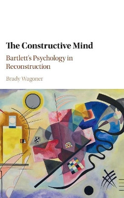 The Constructive Mind: Bartlett's Psychology in Reconstruction by Brady Wagoner 9781107008885