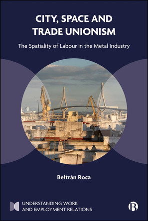 City, Space and Trade Unionism: The Spatiality of Labour in the Metal Industry Beltrán Roca 9781529249743