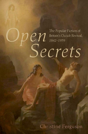 Open Secrets: The Popular Fiction of Britain's Occult Revival, 1842-1936 Christine Ferguson 9780197651599