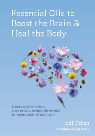 Essential Oils to Boost the Brain and Heal the Body: 5 Steps to Calm Anxiety, Sleep Better, Reduce Inflammation, and Regain Control of Your Health Jodi Cohen 9781984858603