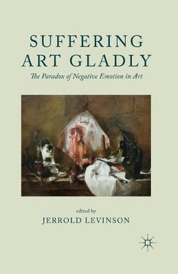 Suffering Art Gladly: The Paradox of Negative Emotion in Art by Jerrold Levinson 9781349345984