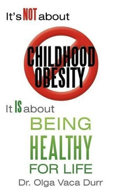 It's Not about Childhood Obesity: It Is about Being Healthy for Life by Dr Olga Vaca Durr 9781462404124