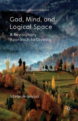 God, Mind and Logical Space: A Revisionary Approach to Divinity by Istvan Aranyosi 9781349447633