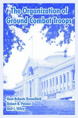 The Organization of Ground Combat Troops by Professor Kent Roberts Greenfield 9781410220325
