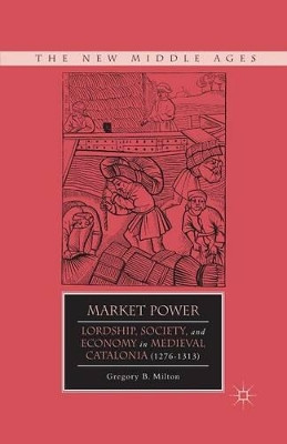 Market Power: Lordship, Society, and Economy in Medieval Catalonia (1276-1313) by G. Milton 9781349351701