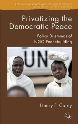 Privatizing the Democratic Peace: Policy Dilemmas of NGO Peacebuilding by Henry F. Carey 9781403996886