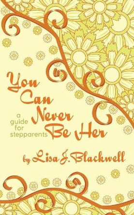 You Can Never Be Her: A Guide for Stepparents by Lisa J Blackwell 9781633600898