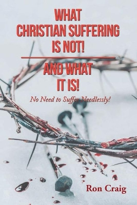 What Christian Suffering Is Not! and What It Is! by Ron Craig 9781639453856
