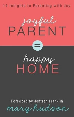 Joyful Parent = Happy Home: 14 Insights to Parenting with Joy by Mary Hudson 9781606839966