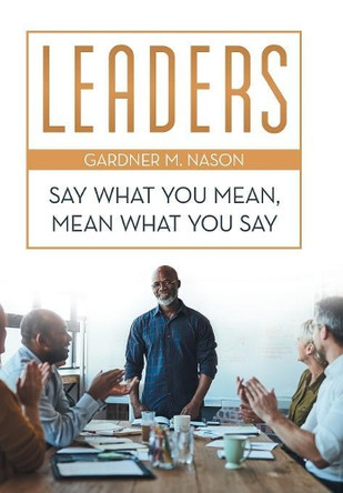 Leaders: Say What You Mean, Mean What You Say by Gardner M Nason 9781480871854