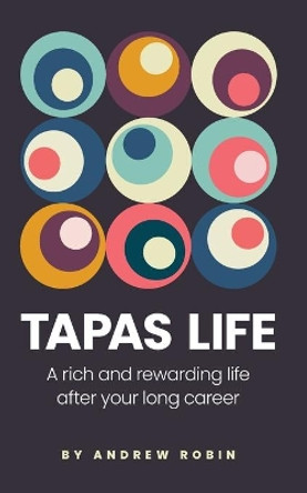 Tapas Life: A Rich and Rewarding Life After Your Long Career by Andrew Robin 9781736333907 Tapas Life: A Rich and Rewarding Life After Your Long Career by Andrew Robin 9781736333907