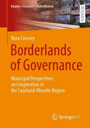 Borderlands of Governance: Municipal Perspectives on Cooperation in the Saarland-Moselle Region Nora Crossey 9783658478094