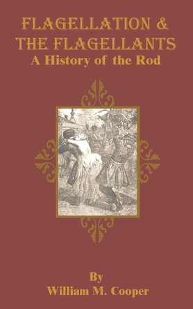 Flagellation & the Flagellants: A History of the Rod by William M Cooper 9781589632684