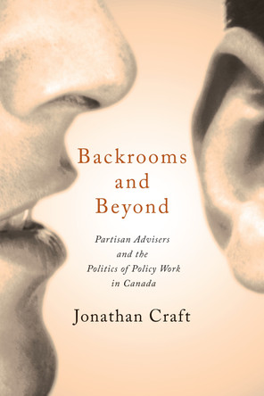 Backrooms and Beyond: Partisan Advisers and the Politics of Policy Work in Canada by Jonathan Craft 9781442626355
