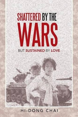 Shattered by the Wars: But Sustained by Love by Hi-Dong Chai 9781462407965
