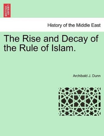 The Rise and Decay of the Rule of Islam. by Archibald J Dunn 9781241437121