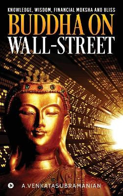 Buddha On Wall-Street: Knowledge, Wisdom, Financial Moksha and Bliss by A Venkatasubramanian 9781644294499