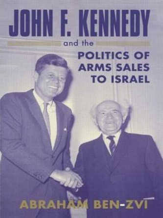 John F. Kennedy and the Politics of Arms Sales to Israel by Abraham Ben-Zvi